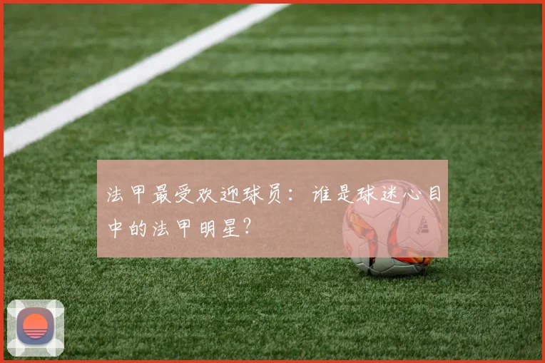 法甲最受欢迎球员：谁是球迷心目中的法甲明星？