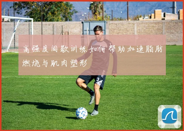 高强度间歇训练如何帮助加速脂肪燃烧与肌肉塑形