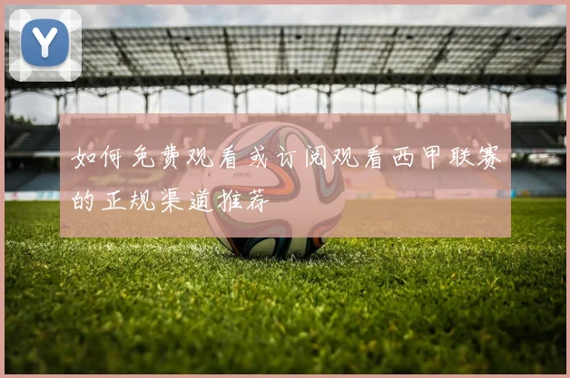 如何免费观看或订阅观看西甲联赛的正规渠道推荐