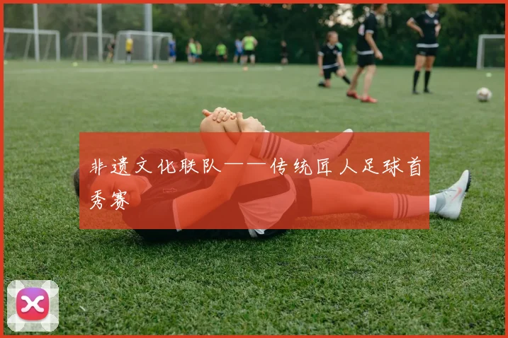 非遗文化联队——传统匠人足球首秀赛