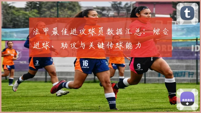 法甲最佳进攻球员数据汇总：综合进球、助攻与关键传球能力