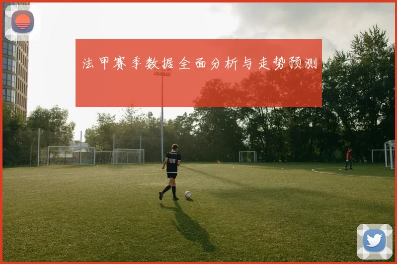 法甲赛季数据全面分析与走势预测