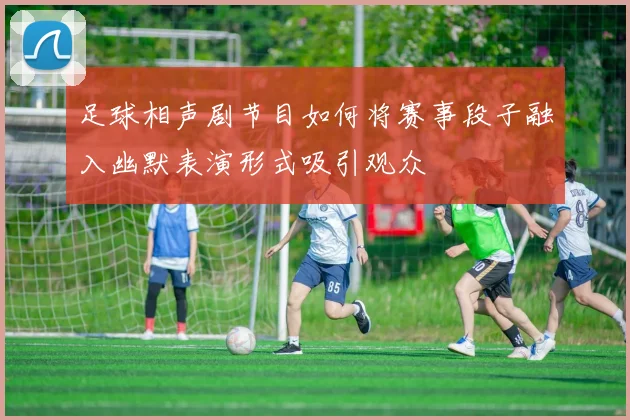 足球相声剧节目如何将赛事段子融入幽默表演形式吸引观众